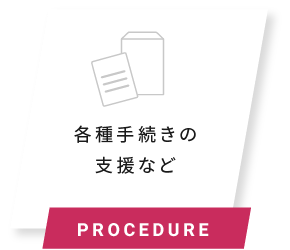 各種手続きの支援など PROCEDURE