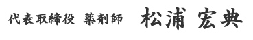 代表取締役 薬剤師　松浦 宏典